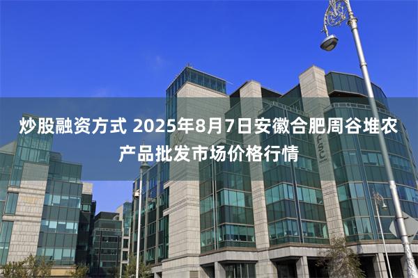 炒股融资方式 2025年8月7日安徽合肥周谷堆农产品批发市场价格行情