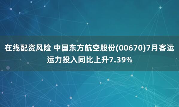 在线配资风险 中国东方航空股份(00670)7月客运运力投入同比上升7.39%
