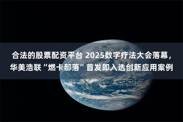 合法的股票配资平台 2025数字疗法大会落幕，华美浩联“燃卡部落”首发即入选创新应用案例