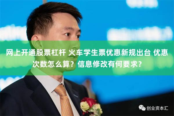 网上开通股票杠杆 火车学生票优惠新规出台 优惠次数怎么算？信息修改有何要求？