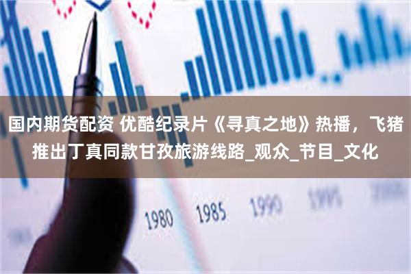 国内期货配资 优酷纪录片《寻真之地》热播,飞猪推出丁真同款甘孜旅游线路_观众_节目_文化