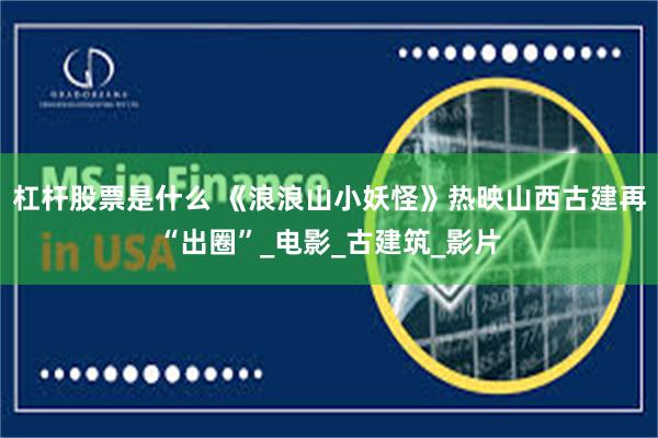 杠杆股票是什么 《浪浪山小妖怪》热映山西古建再“出圈”_电影_古建筑_影片