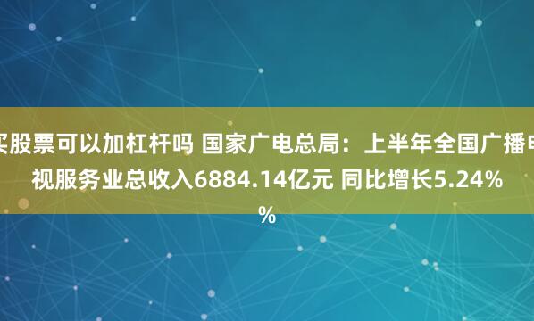 买股票可以加杠杆吗 国家广电总局：上半年全国广播电视服务业总收入6884.14亿元 同比增长5.24%
