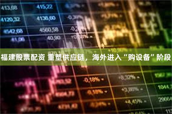 福建股票配资 重塑供应链，海外进入“购设备”阶段