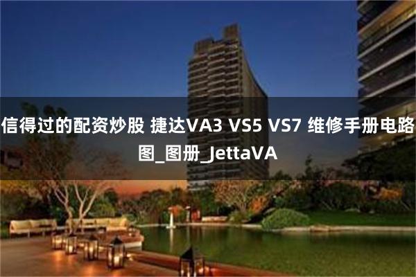 信得过的配资炒股 捷达VA3 VS5 VS7 维修手册电路图_图册_JettaVA
