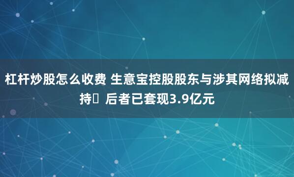 杠杆炒股怎么收费 生意宝控股股东与涉其网络拟减持 后者已套现3.9亿元