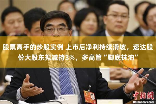 股票高手的炒股实例 上市后净利持续滑坡，速达股份大股东拟减持3%，多高管“脚底抹油”