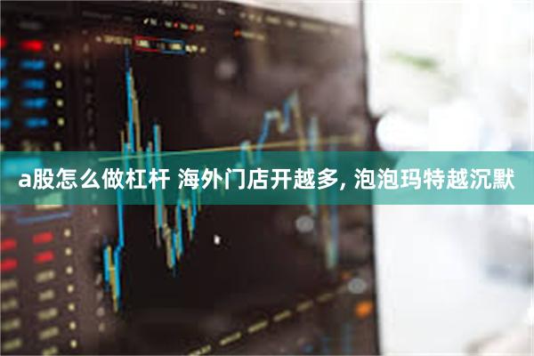 a股怎么做杠杆 海外门店开越多, 泡泡玛特越沉默