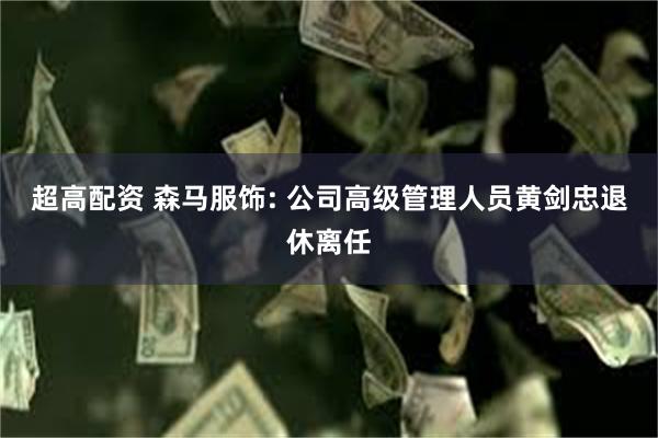 超高配资 森马服饰: 公司高级管理人员黄剑忠退休离任