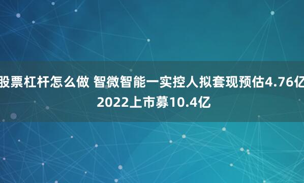 股票杠杆怎么做 智微智能一实控人拟套现预估4.76亿 2022上市募10.4亿