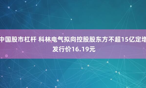 中国股市杠杆 科林电气拟向控股股东方不超15亿定增 发行价16.19元