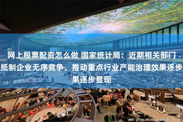 网上股票配资怎么做 国家统计局:近期相关部门倡导抵制企业无序竞争,推动重点行业产能治理效果逐步显现