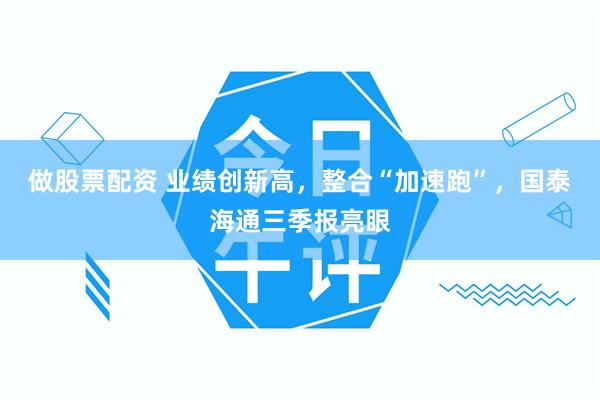 做股票配资 业绩创新高，整合“加速跑”，国泰海通三季报亮眼