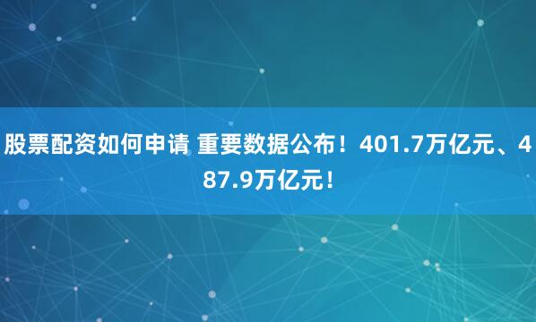 股票配资如何申请 重要数据公布！401.7万亿元、487.9万亿元！