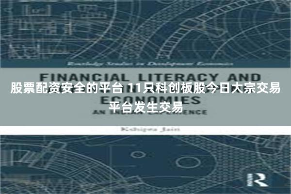 股票配资安全的平台 11只科创板股今日大宗交易平台发生交易