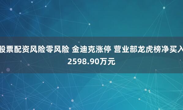 股票配资风险零风险 金迪克涨停 营业部龙虎榜净买入2598.90万元