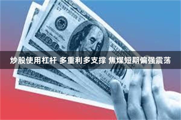 炒股使用杠杆 多重利多支撑 焦煤短期偏强震荡