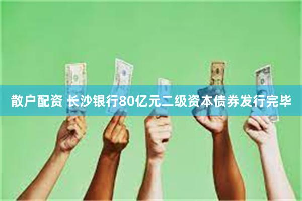 散户配资 长沙银行80亿元二级资本债券发行完毕