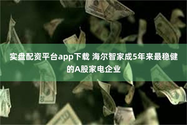 实盘配资平台app下载 海尔智家成5年来最稳健的A股家电企业