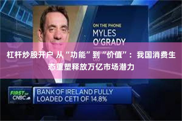 杠杆炒股开户 从“功能”到“价值”:我国消费生态重塑释放万亿市场潜力