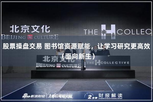 股票操盘交易 图书馆资源赋能，让学习研究更高效（面向新生）