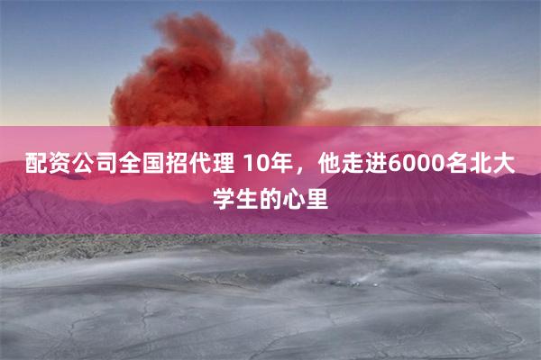 配资公司全国招代理 10年,他走进6000名北大学生的心里