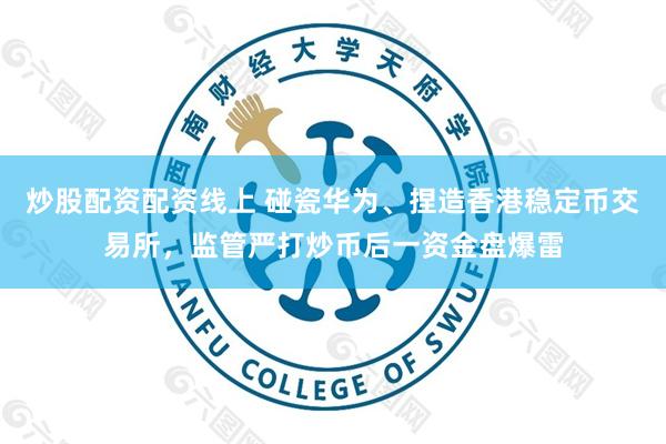 炒股配资配资线上 碰瓷华为、捏造香港稳定币交易所，监管严打炒币后一资金盘爆雷