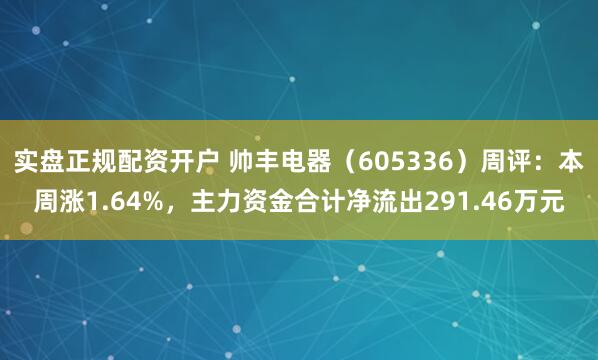 实盘正规配资开户 帅丰电器（605336）周评：本周涨1.64%，主力资金合计净流出291.46万元
