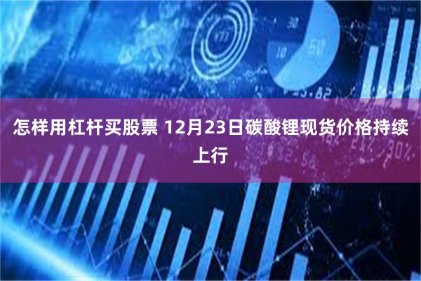 怎样用杠杆买股票 12月23日碳酸锂现货价格持续上行