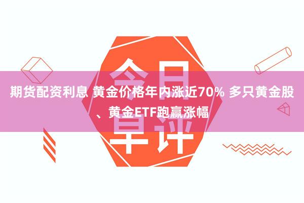 期货配资利息 黄金价格年内涨近70% 多只黄金股、黄金ETF跑赢涨幅