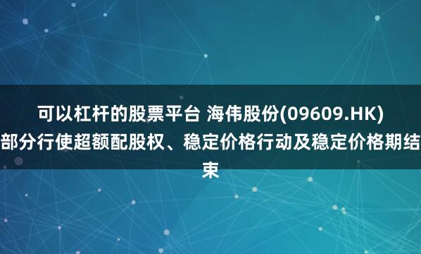 可以杠杆的股票平台 海伟股份(09609.HK)：部分行使超额配股权、稳定价格行动及稳定价格期结束