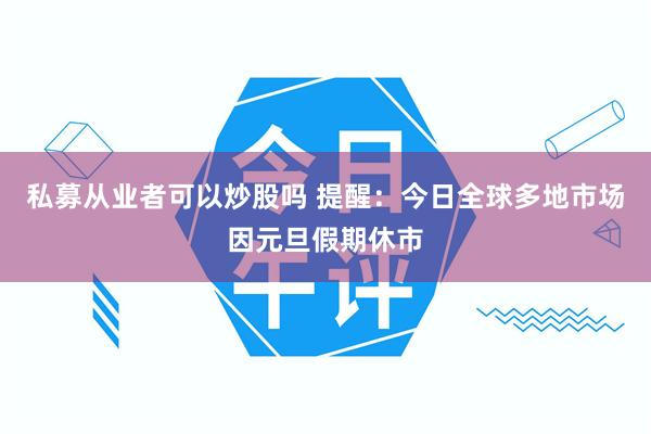 私募从业者可以炒股吗 提醒：今日全球多地市场因元旦假期休市